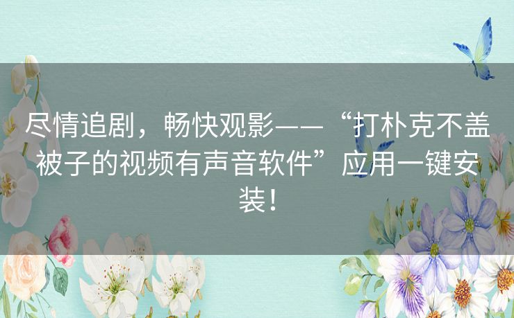 尽情追剧，畅快观影——“打朴克不盖被子的视频有声音软件”应用一键安装！