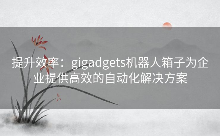 提升效率：gigadgets机器人箱子为企业提供高效的自动化解决方案