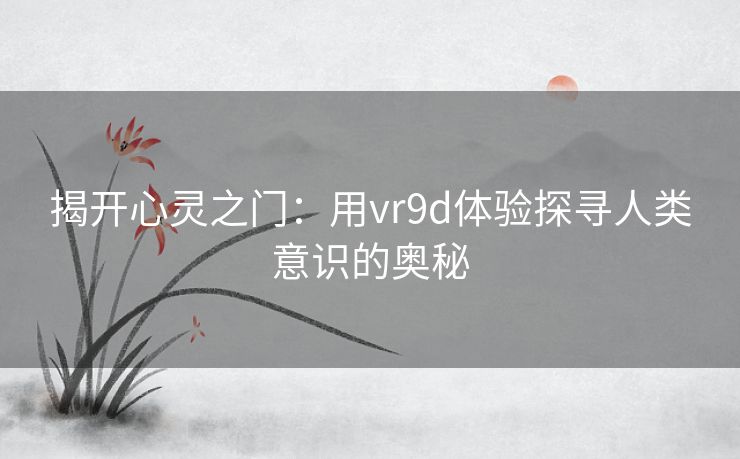 揭开心灵之门：用vr9d体验探寻人类意识的奥秘