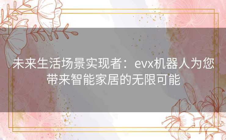 未来生活场景实现者：evx机器人为您带来智能家居的无限可能