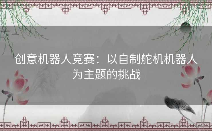 创意机器人竞赛：以自制舵机机器人为主题的挑战