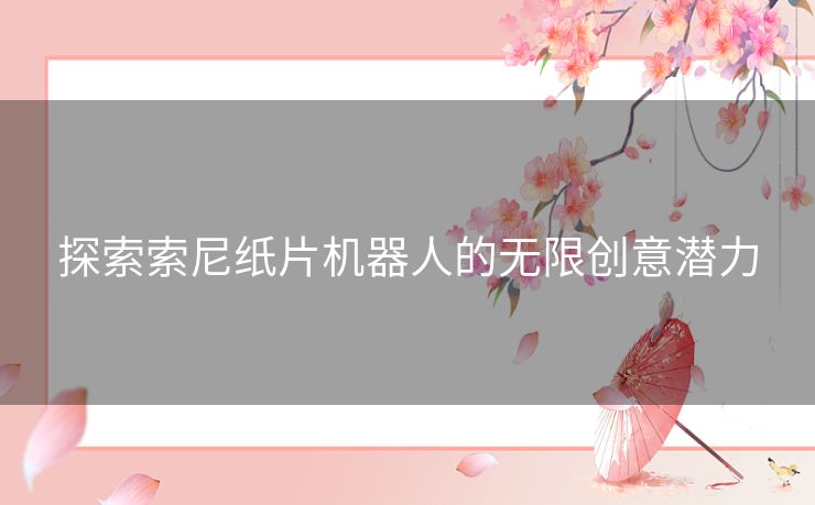 探索索尼纸片机器人的无限创意潜力