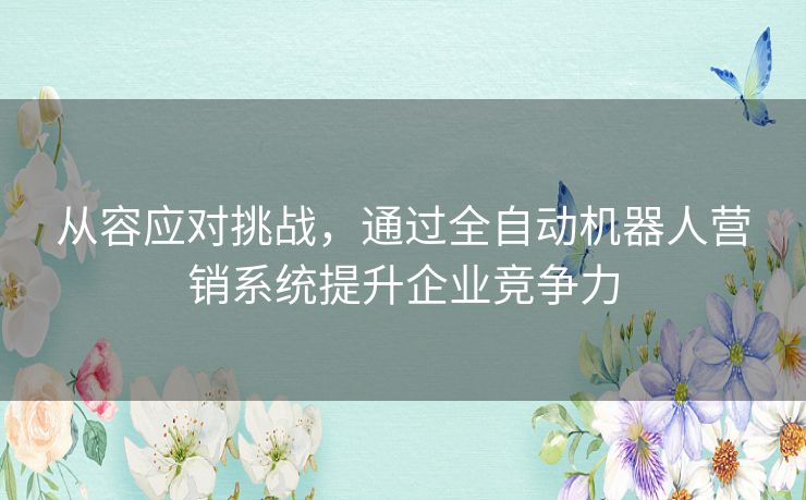 从容应对挑战，通过全自动机器人营销系统提升企业竞争力