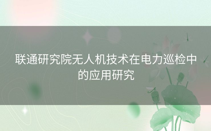 联通研究院无人机技术在电力巡检中的应用研究