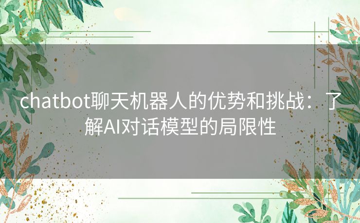 chatbot聊天机器人的优势和挑战：了解AI对话模型的局限性