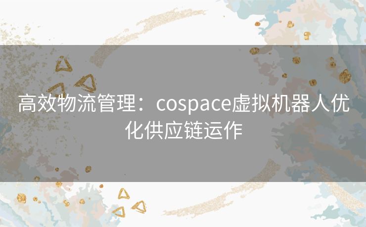 高效物流管理：cospace虚拟机器人优化供应链运作