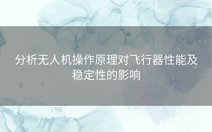 分析无人机操作原理对飞行器性能及稳定性的影响