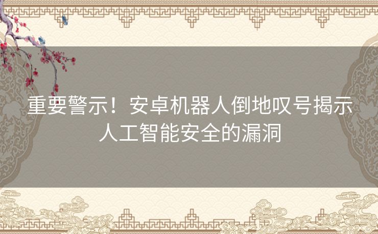 重要警示！安卓机器人倒地叹号揭示人工智能安全的漏洞