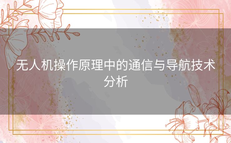 无人机操作原理中的通信与导航技术分析