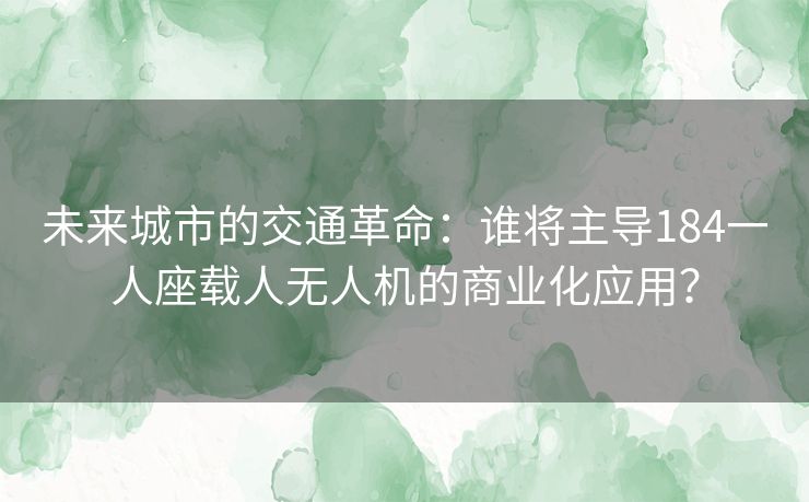 未来城市的交通革命：谁将主导184一人座载人无人机的商业化应用？