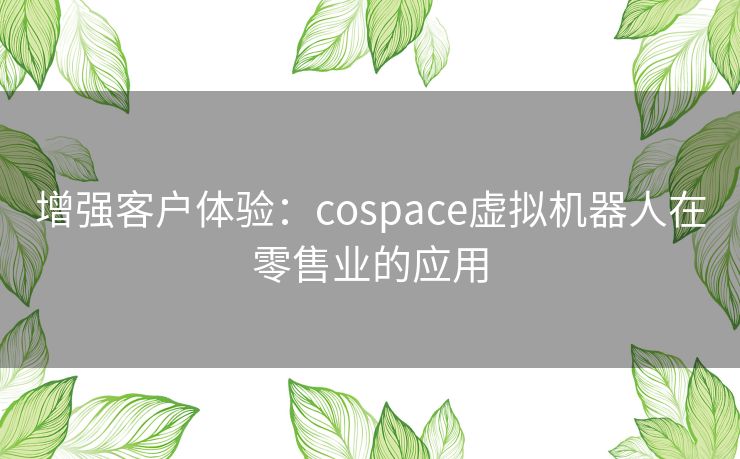 增强客户体验：cospace虚拟机器人在零售业的应用