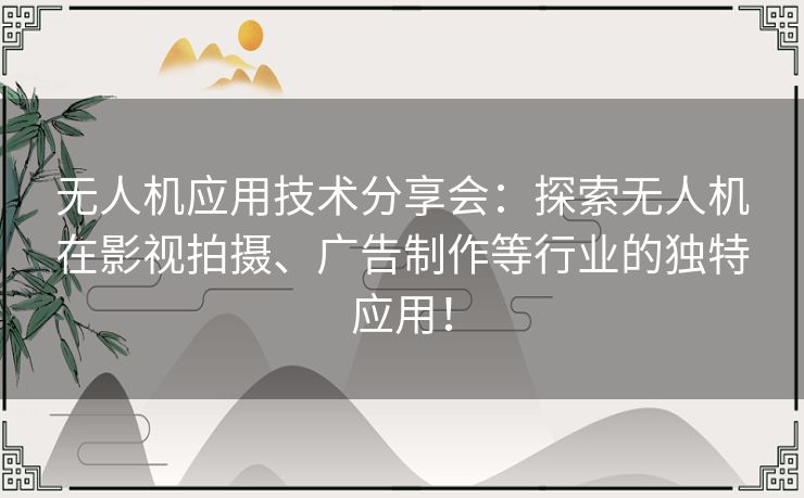 无人机应用技术分享会：探索无人机在影视拍摄、广告制作等行业的独特应用！