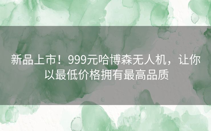 新品上市！999元哈博森无人机，让你以最低价格拥有最高品质