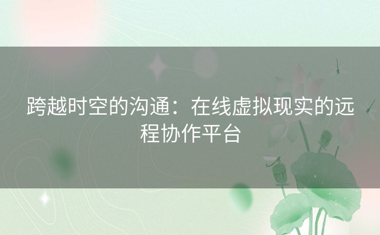 跨越时空的沟通：在线虚拟现实的远程协作平台