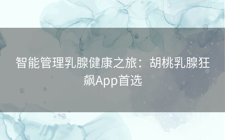 智能管理乳腺健康之旅：胡桃乳腺狂飙App首选