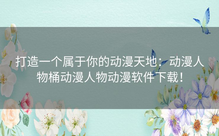 打造一个属于你的动漫天地：动漫人物桶动漫人物动漫软件下载！