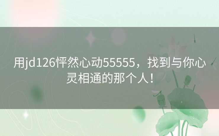 用jd126怦然心动55555，找到与你心灵相通的那个人！