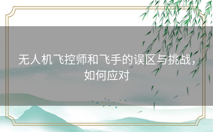 无人机飞控师和飞手的误区与挑战，如何应对