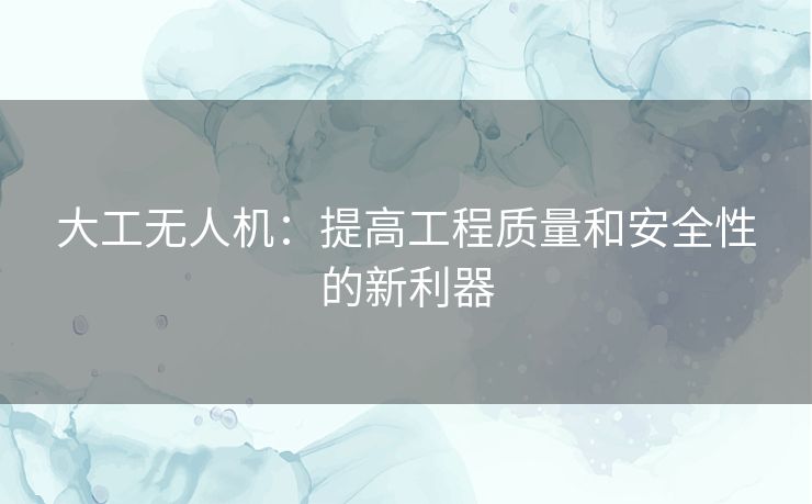 大工无人机：提高工程质量和安全性的新利器