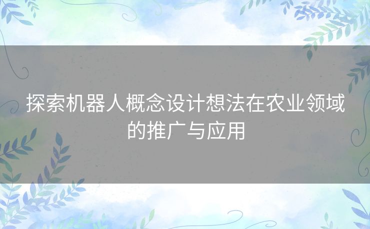 探索机器人概念设计想法在农业领域的推广与应用