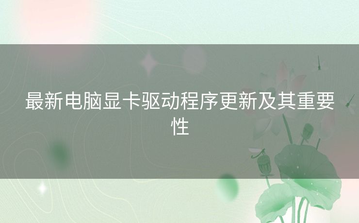 最新电脑显卡驱动程序更新及其重要性