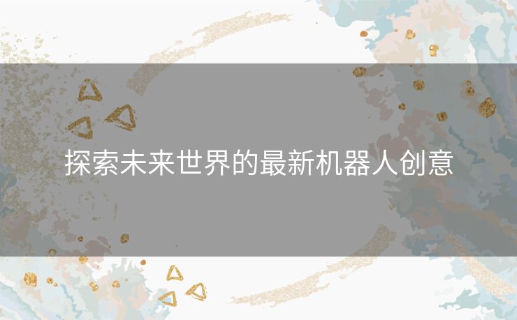 探索未来世界的最新机器人创意