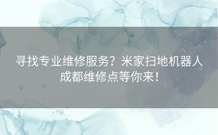 寻找专业维修服务？米家扫地机器人成都维修点等你来！