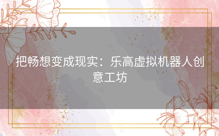 把畅想变成现实：乐高虚拟机器人创意工坊