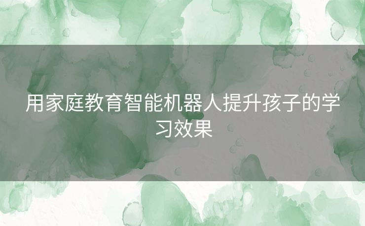 用家庭教育智能机器人提升孩子的学习效果