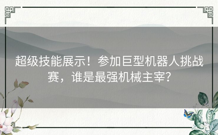 超级技能展示！参加巨型机器人挑战赛，谁是最强机械主宰？