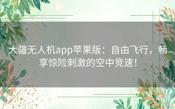 大疆无人机app苹果版：自由飞行，畅享惊险刺激的空中竞速！