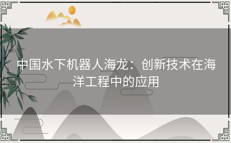 中国水下机器人海龙：创新技术在海洋工程中的应用