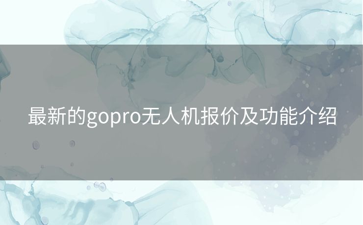 最新的gopro无人机报价及功能介绍