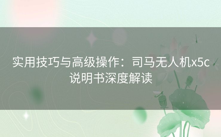 实用技巧与高级操作：司马无人机x5c说明书深度解读