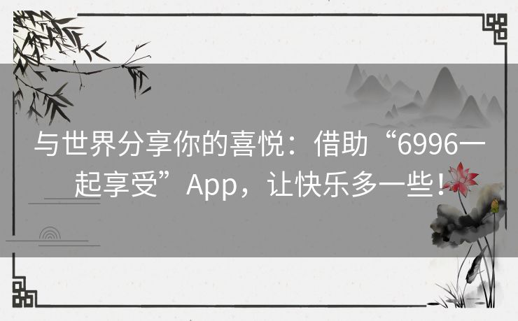 与世界分享你的喜悦：借助“6996一起享受”App，让快乐多一些！