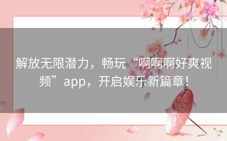 解放无限潜力，畅玩“啊啊啊好爽视频”app，开启娱乐新篇章！