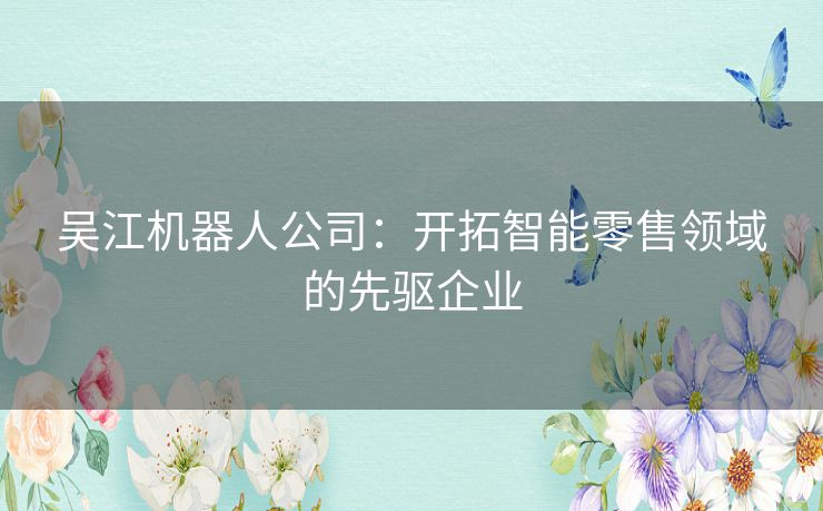 吴江机器人公司：开拓智能零售领域的先驱企业