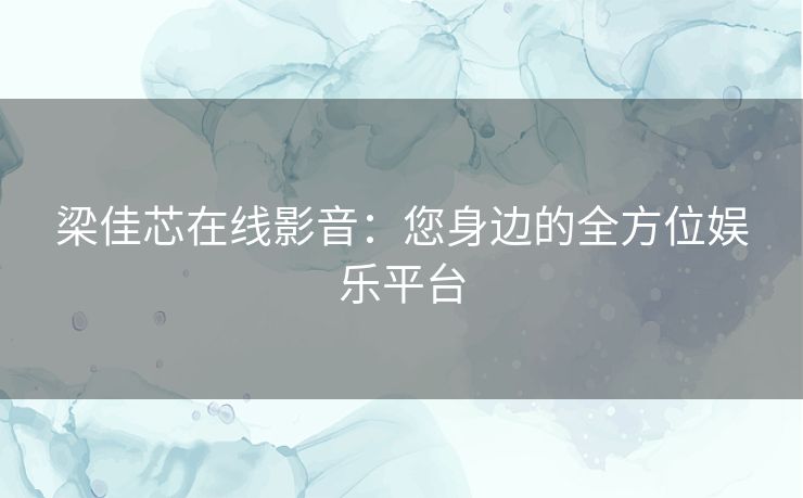 梁佳芯在线影音：您身边的全方位娱乐平台