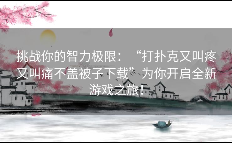 挑战你的智力极限：“打扑克又叫疼又叫痛不盖被子下载”为你开启全新游戏之旅！