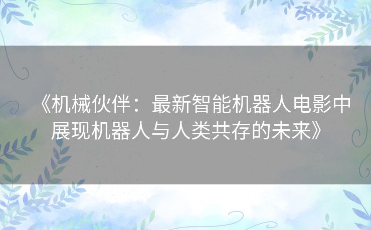 《机械伙伴：最新智能机器人电影中展现机器人与人类共存的未来》