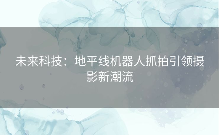 未来科技：地平线机器人抓拍引领摄影新潮流