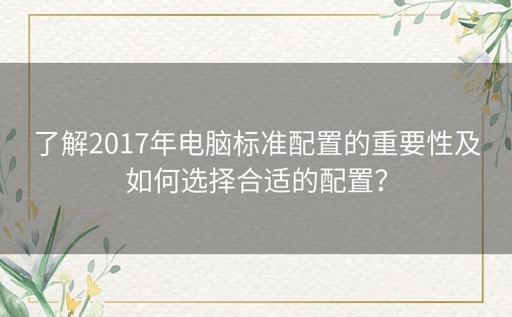 了解2017年电脑标准配置的重要性及如何选择合适的配置？