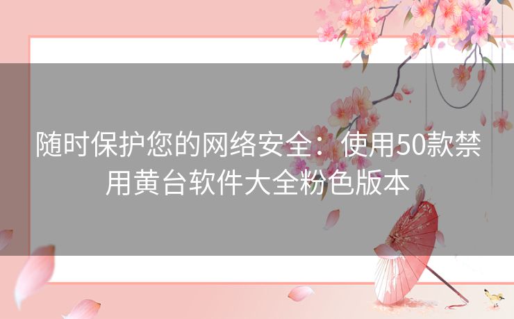 随时保护您的网络安全：使用50款禁用黄台软件大全粉色版本