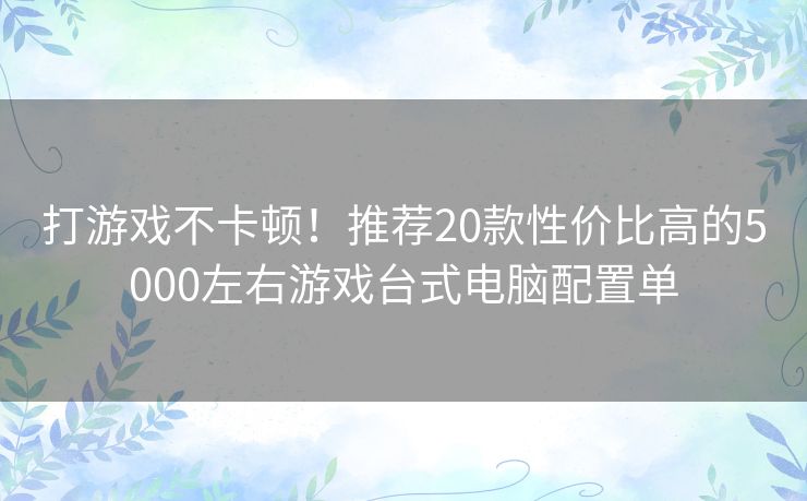 打游戏不卡顿！推荐20款性价比高的5000左右游戏台式电脑配置单