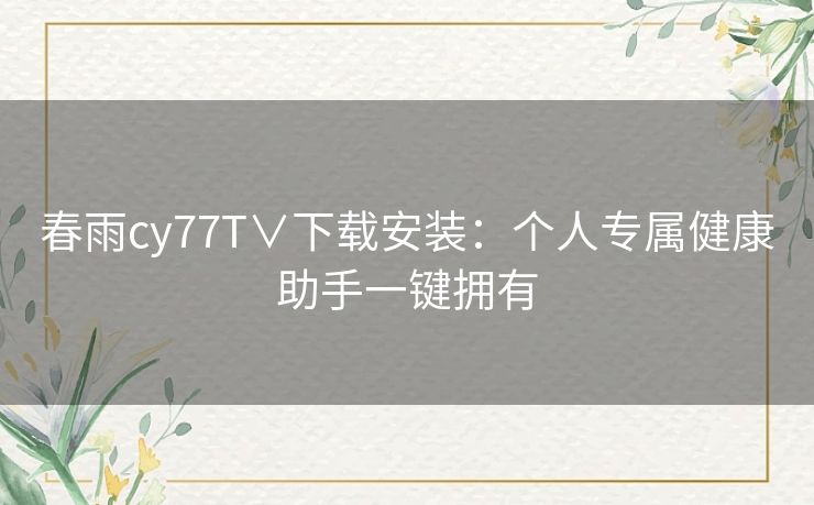 春雨cy77T∨下载安装：个人专属健康助手一键拥有