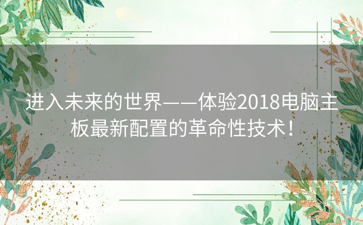 进入未来的世界——体验2018电脑主板最新配置的革命性技术！