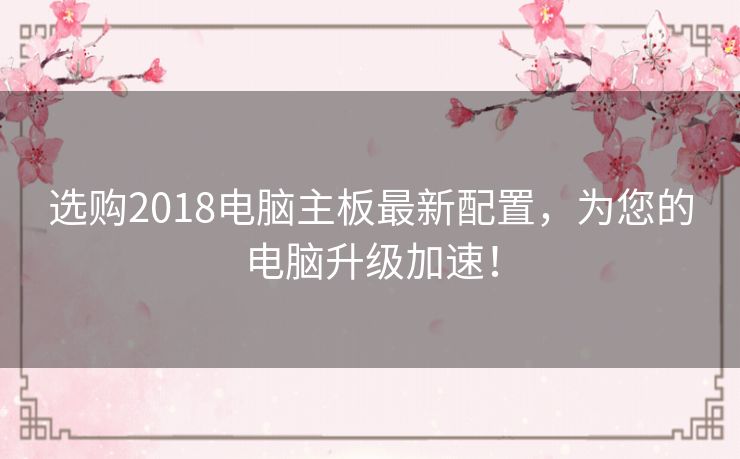 选购2018电脑主板最新配置，为您的电脑升级加速！