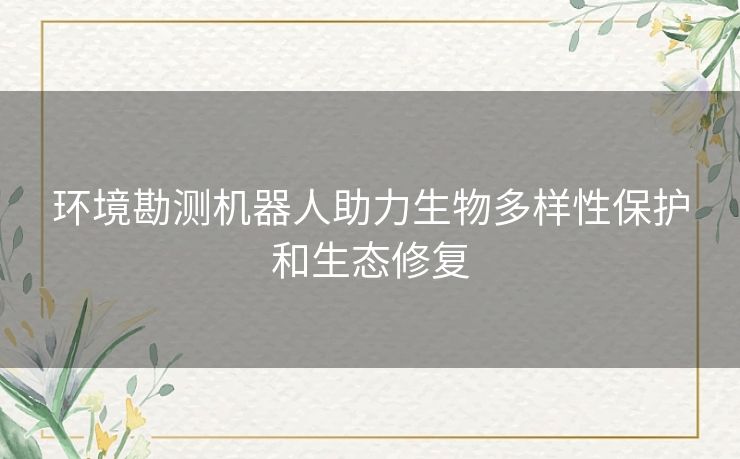 环境勘测机器人助力生物多样性保护和生态修复