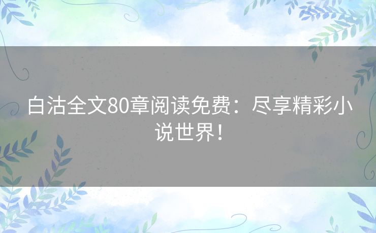 白沽全文80章阅读免费：尽享精彩小说世界！