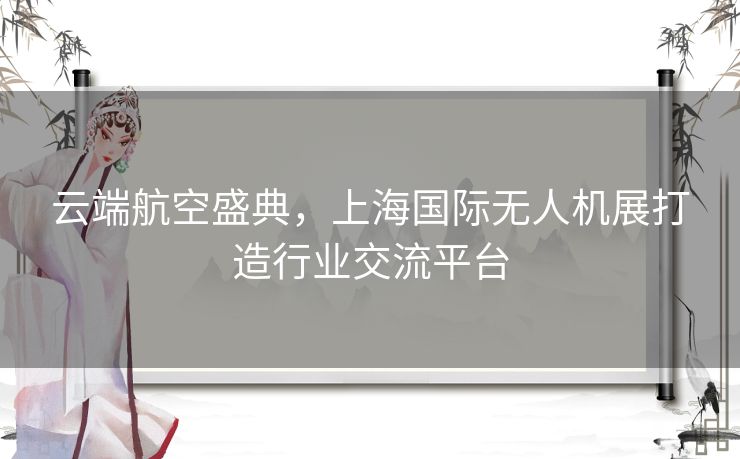 云端航空盛典，上海国际无人机展打造行业交流平台